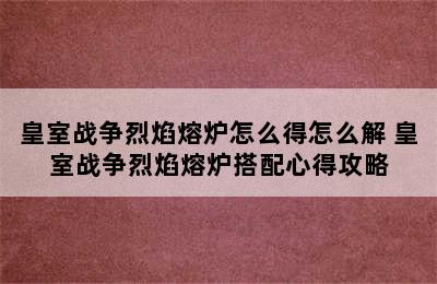 皇室战争烈焰熔炉怎么得怎么解 皇室战争烈焰熔炉搭配心得攻略